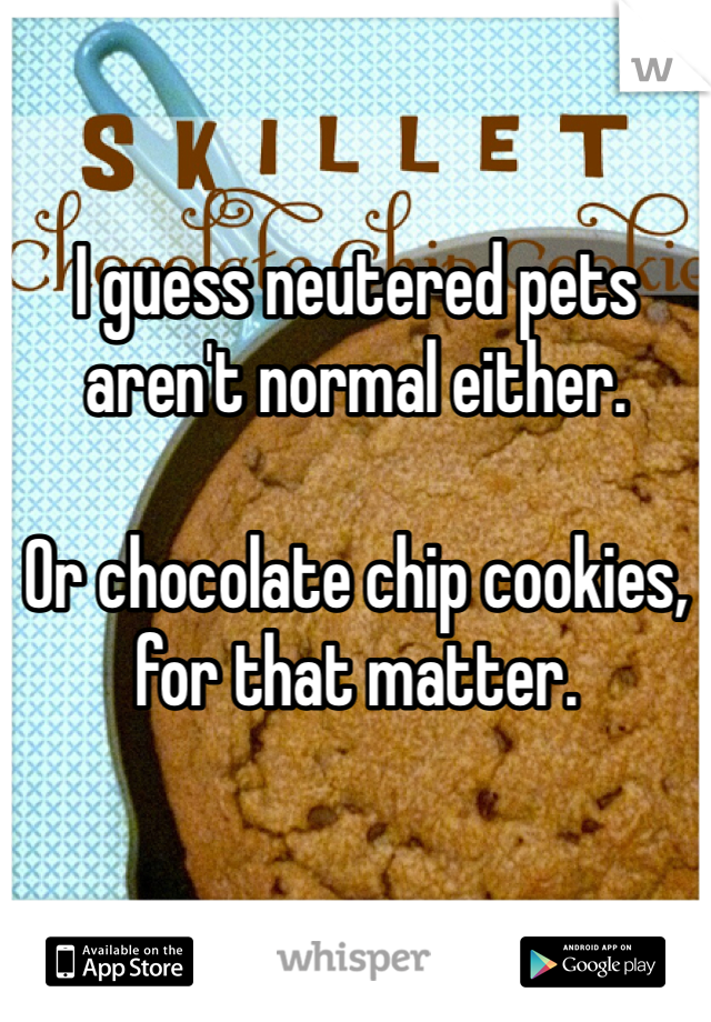 I guess neutered pets aren't normal either.

Or chocolate chip cookies, for that matter.