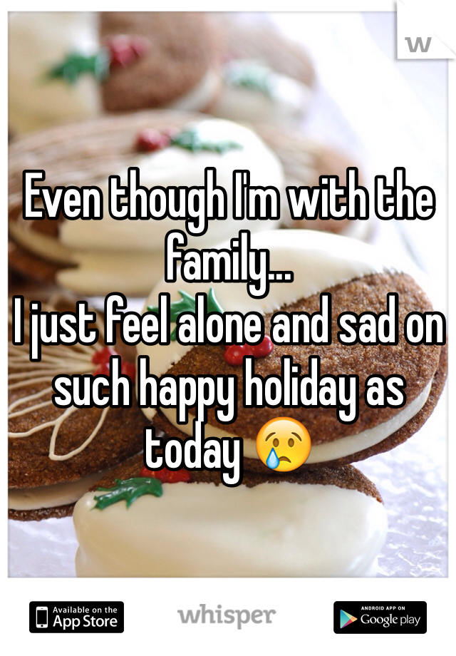 Even though I'm with the family...
I just feel alone and sad on such happy holiday as today 😢
