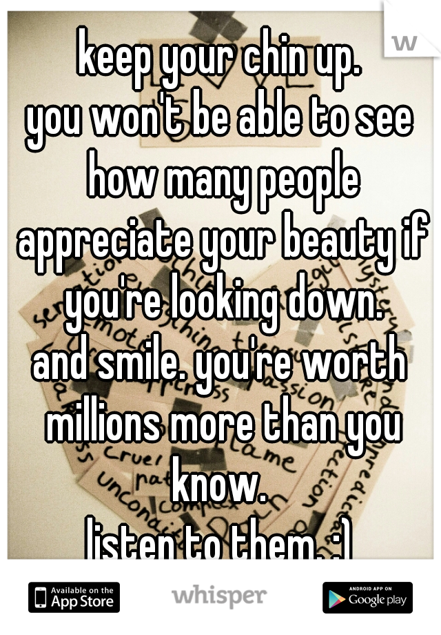 keep your chin up.
you won't be able to see how many people appreciate your beauty if you're looking down.
and smile. you're worth millions more than you know. 
listen to them. :)