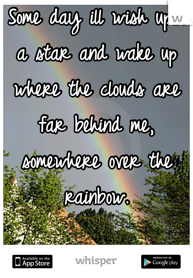 Some day ill wish upon a star and wake up where the clouds are far behind me, somewhere over the rainbow. 
