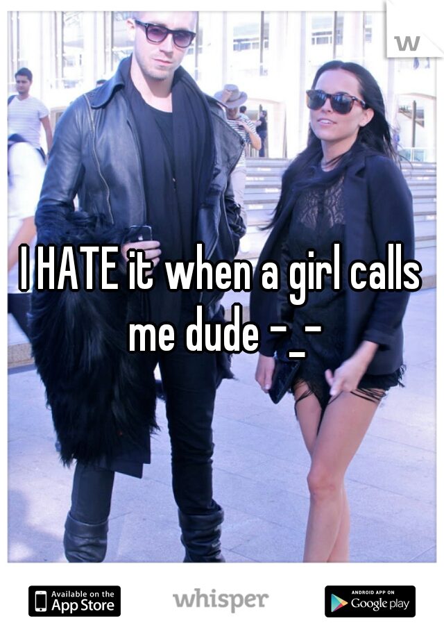 I HATE it when a girl calls me dude -_-