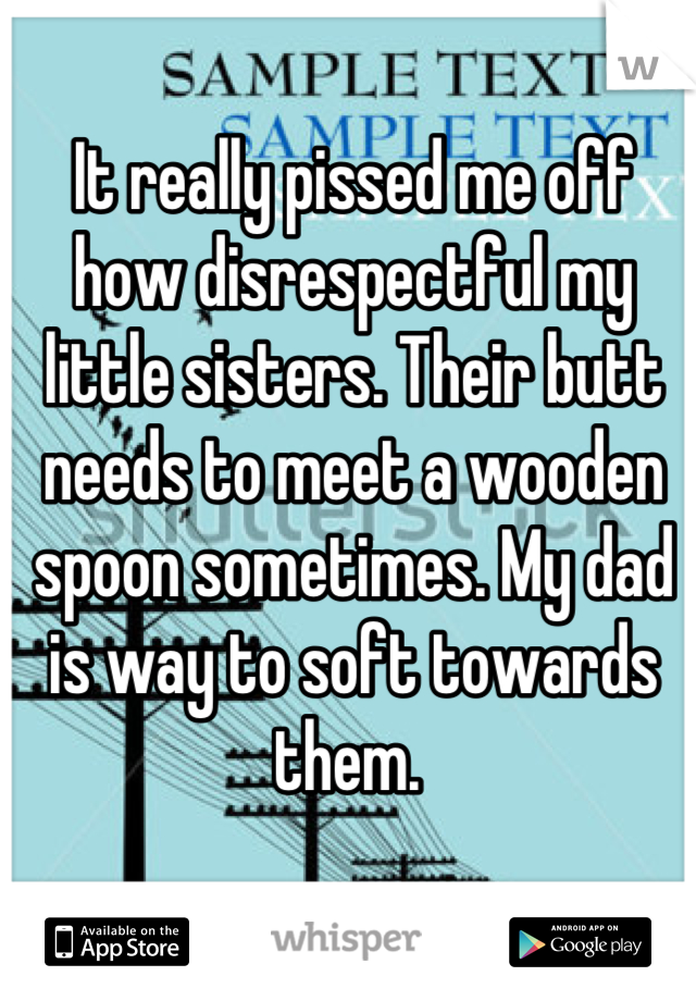 It really pissed me off how disrespectful my little sisters. Their butt needs to meet a wooden spoon sometimes. My dad is way to soft towards them. 
