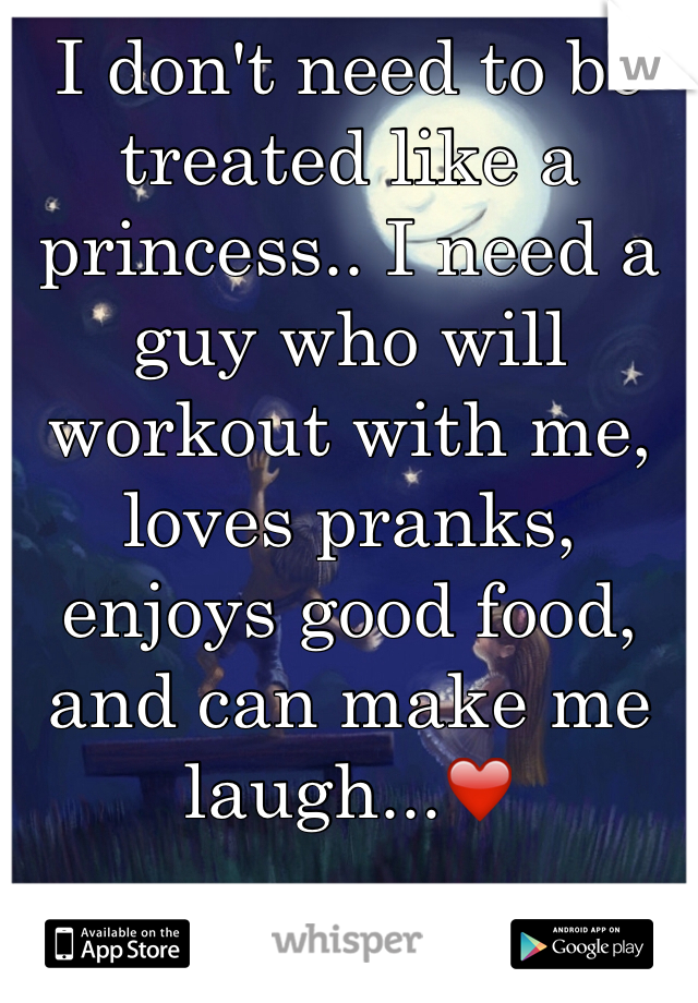 I don't need to be treated like a princess.. I need a guy who will workout with me, loves pranks, enjoys good food, and can make me laugh...❤️