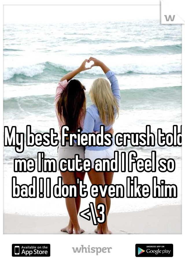 My best friends crush told me I'm cute and I feel so bad ! I don't even like him <\3 