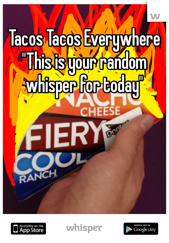 Tacos Tacos Everywhere
"This is your random whisper for today"