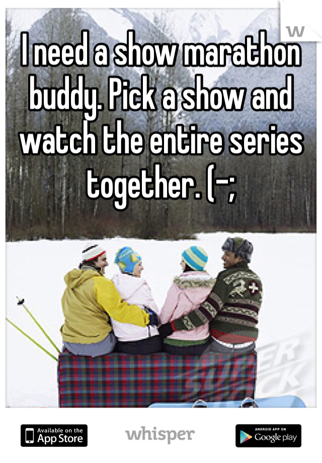 I need a show marathon buddy. Pick a show and watch the entire series together. (-; 