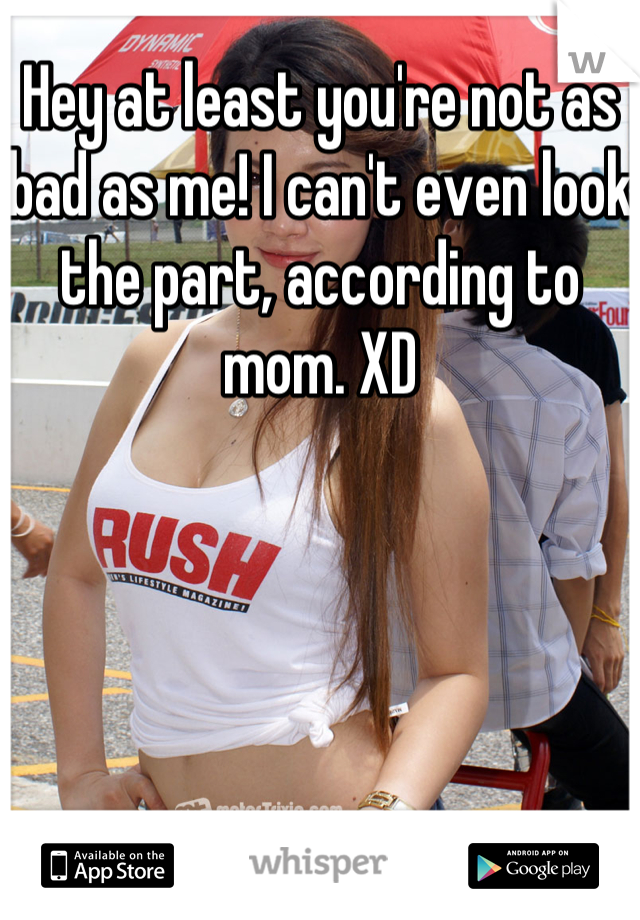 Hey at least you're not as bad as me! I can't even look the part, according to mom. XD