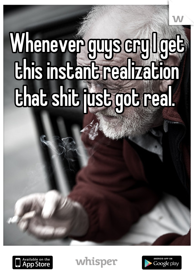 Whenever guys cry I get this instant realization that shit just got real. 