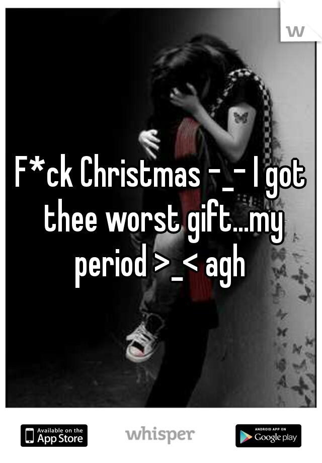 F*ck Christmas -_- I got thee worst gift...my period >_< agh 