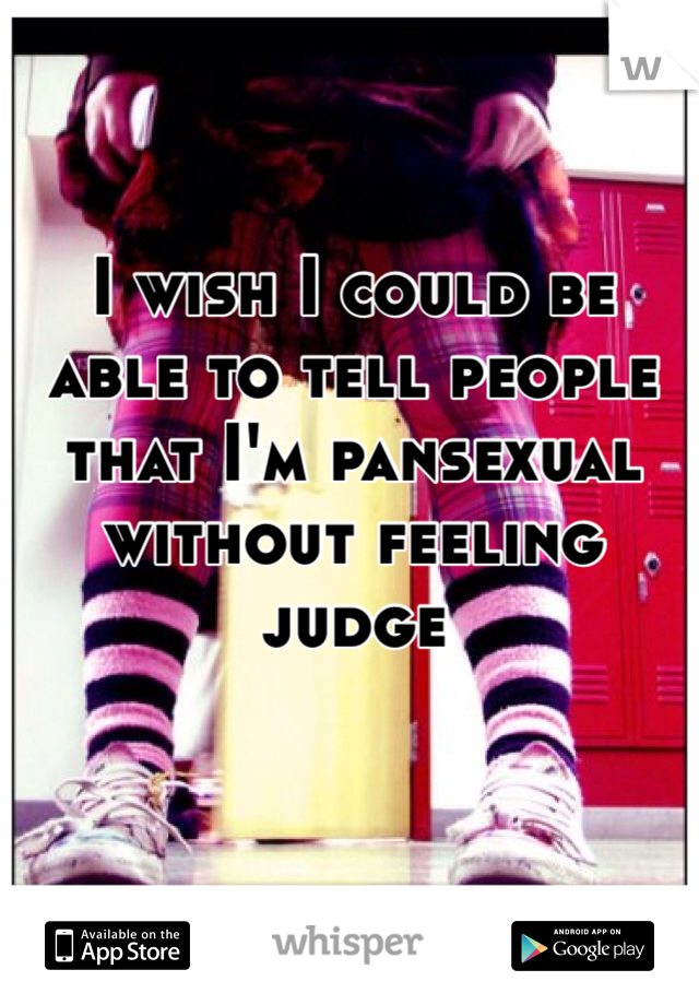 I wish I could be able to tell people that I'm pansexual without feeling judge