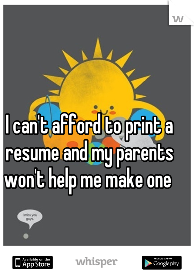 I can't afford to print a resume and my parents won't help me make one 