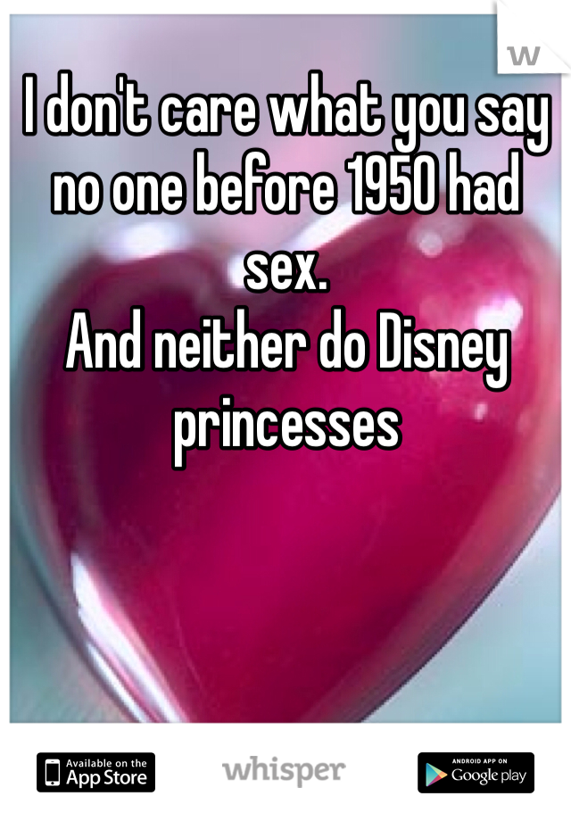 I don't care what you say no one before 1950 had sex. 
And neither do Disney princesses 