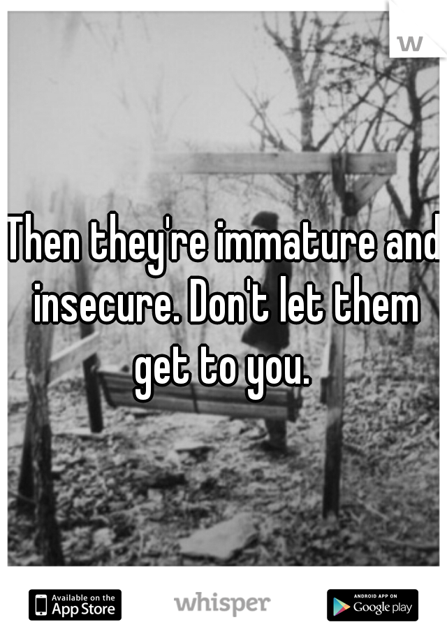 Then they're immature and insecure. Don't let them get to you. 