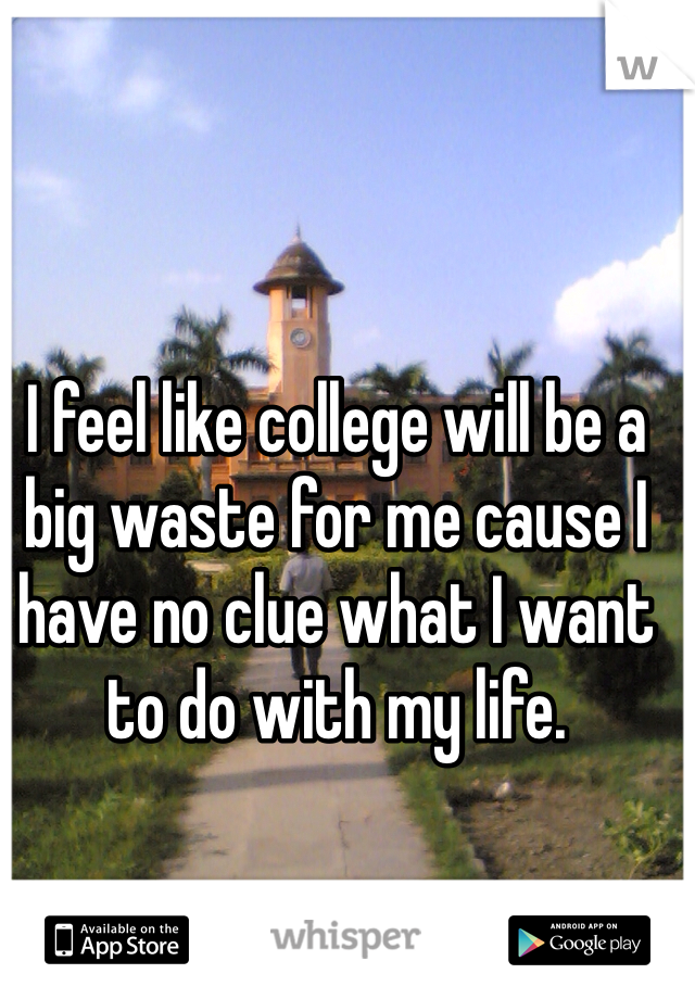 I feel like college will be a big waste for me cause I have no clue what I want to do with my life. 