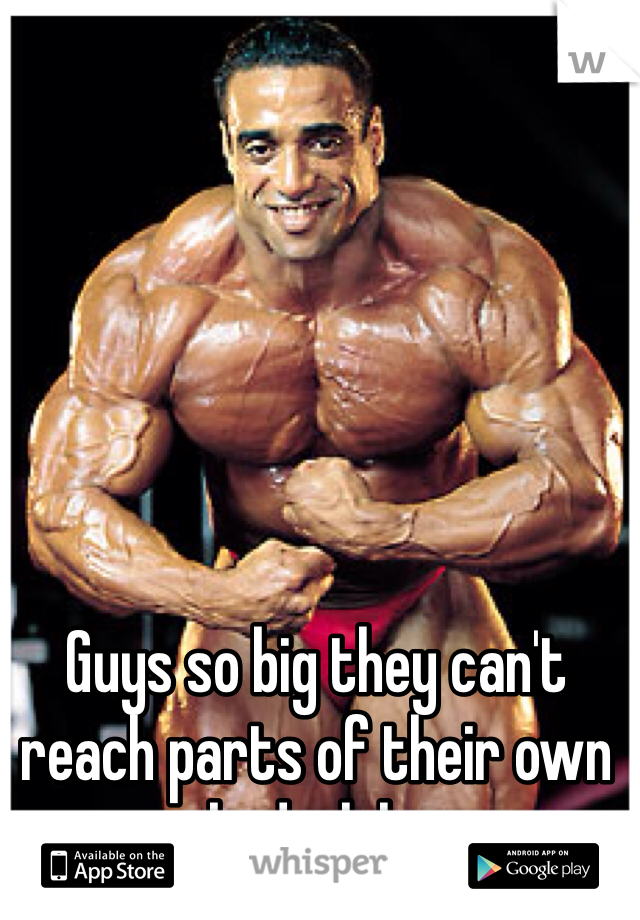 Guys so big they can't reach parts of their own body, lol...