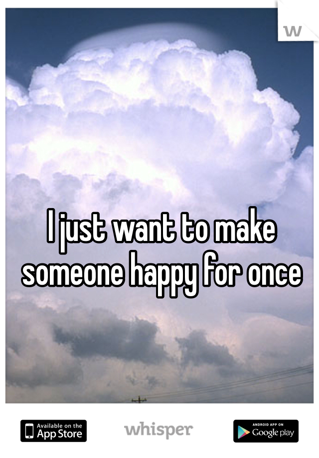 I just want to make someone happy for once 