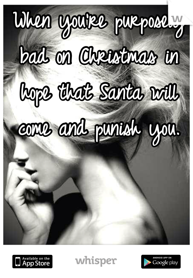When you're purposely bad on Christmas in hope that Santa will come and punish you. 