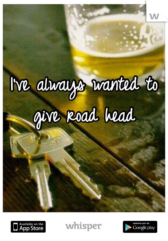 I've always wanted to give road head