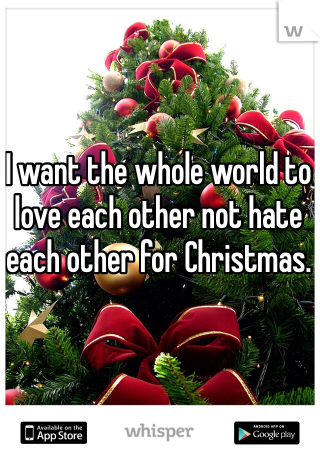 I want the whole world to love each other not hate each other for Christmas.