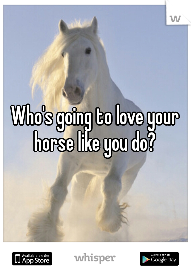 Who's going to love your horse like you do? 
