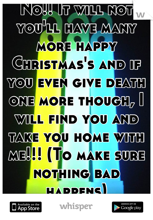 No!! It will not you'll have many more happy Christmas's and if you even give death one more though, I will find you and take you home with me!!! (To make sure nothing bad happens)