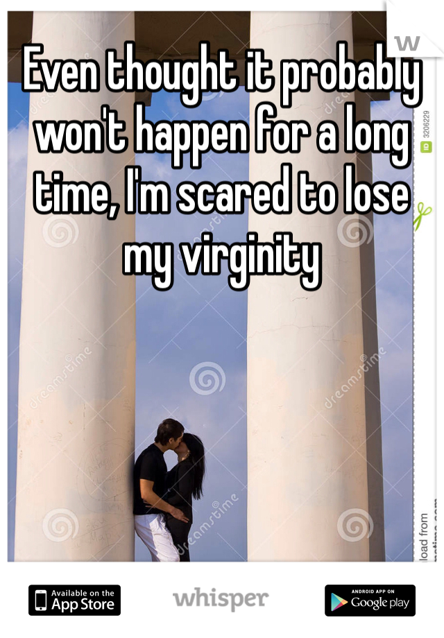 Even thought it probably won't happen for a long time, I'm scared to lose my virginity