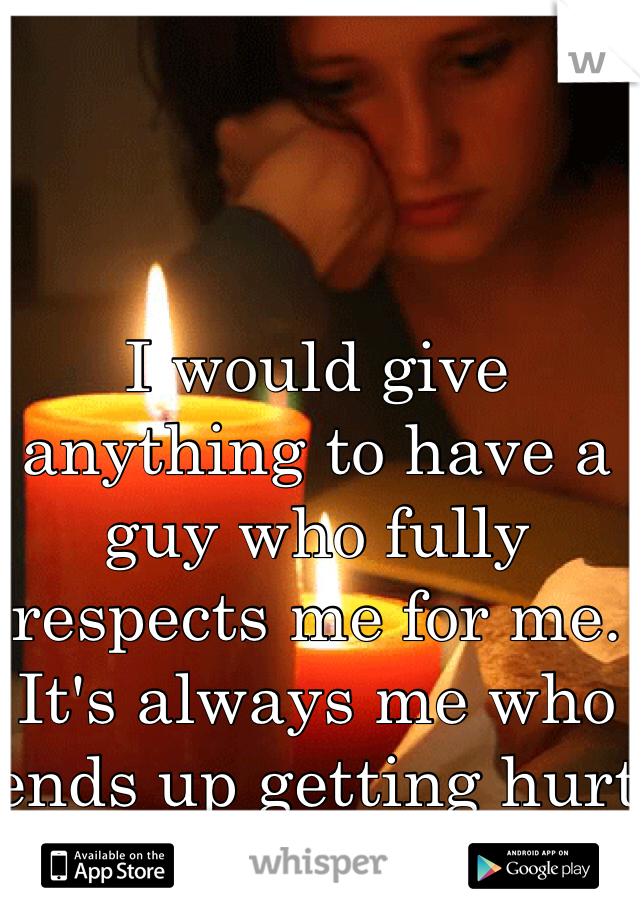 I would give anything to have a guy who fully respects me for me. It's always me who ends up getting hurt in the end.
