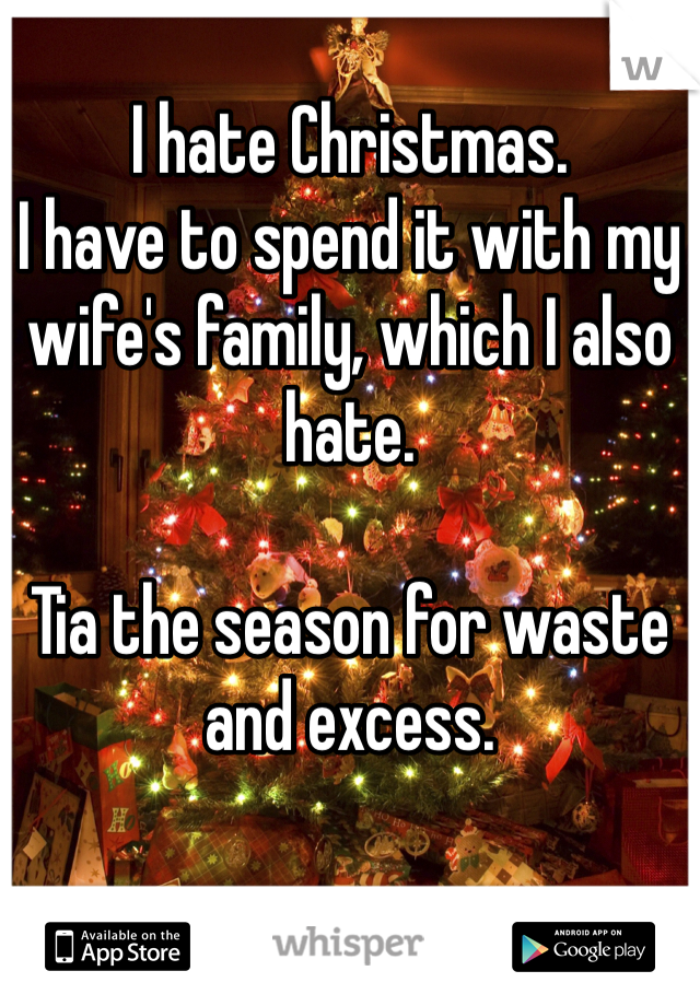 I hate Christmas.
I have to spend it with my wife's family, which I also hate.

Tia the season for waste and excess.
