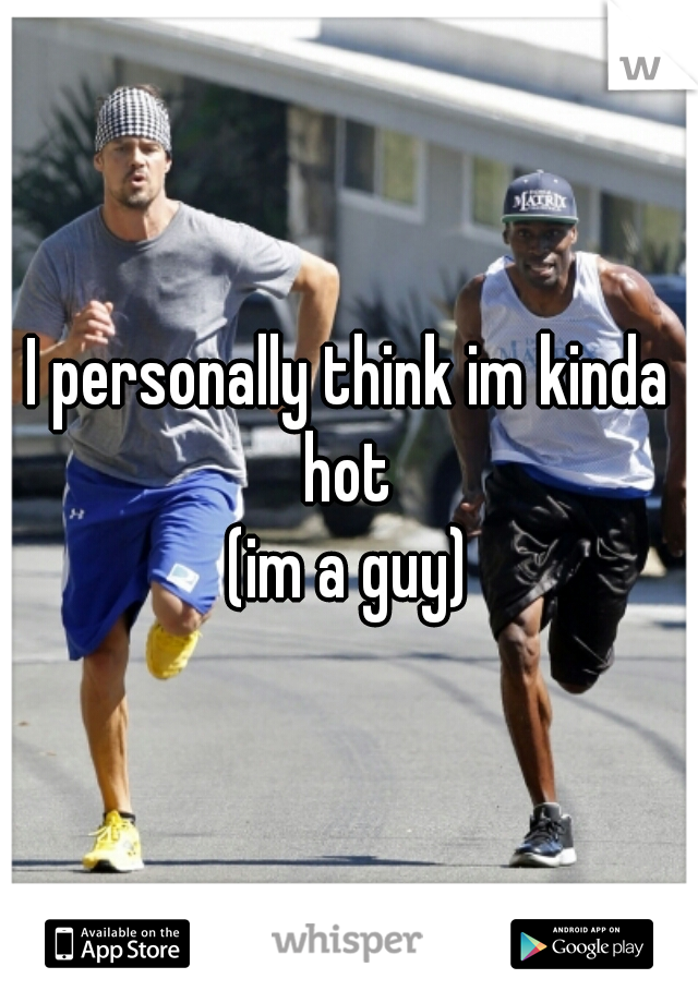 I personally think im kinda hot 

(im a guy)
