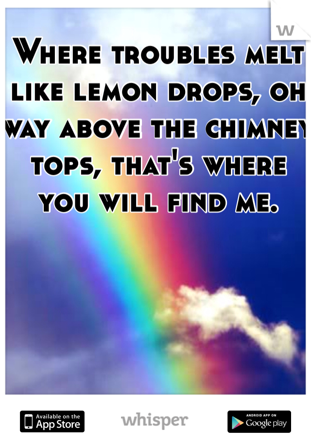Where troubles melt like lemon drops, oh way above the chimney tops, that's where you will find me.