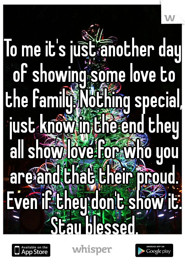 To me it's just another day of showing some love to the family. Nothing special, just know in the end they all show love for who you are and that their proud. Even if they don't show it. Stay blessed.