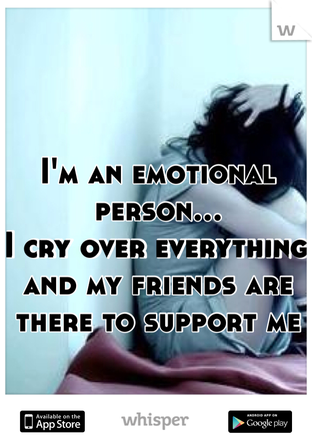 I'm an emotional person... 
I cry over everything and my friends are there to support me
