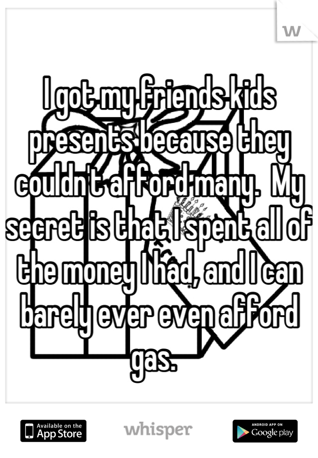 I got my friends kids presents because they couldn't afford many.  My secret is that I spent all of the money I had, and I can barely ever even afford gas.  