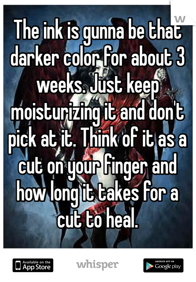 The ink is gunna be that darker color for about 3 weeks. Just keep moisturizing it and don't pick at it. Think of it as a cut on your finger and how long it takes for a cut to heal.