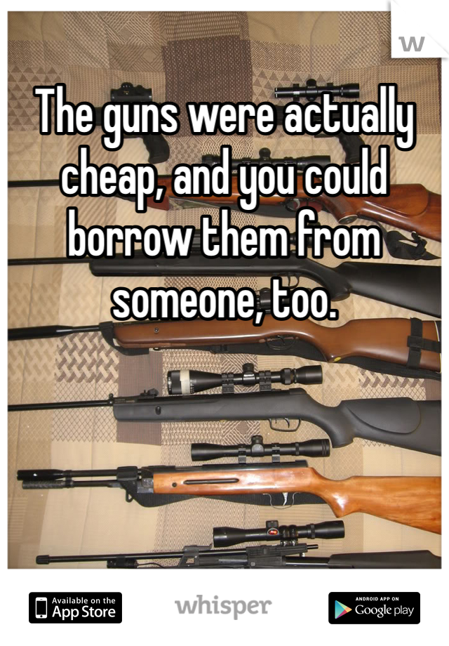 The guns were actually cheap, and you could borrow them from someone, too. 