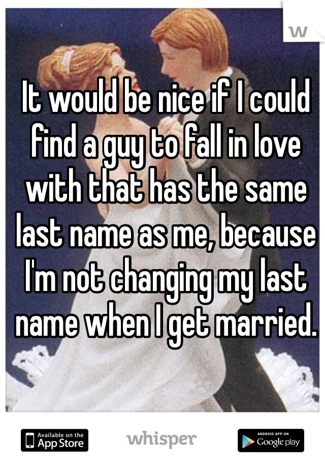 It would be nice if I could find a guy to fall in love with that has the same last name as me, because I'm not changing my last name when I get married.