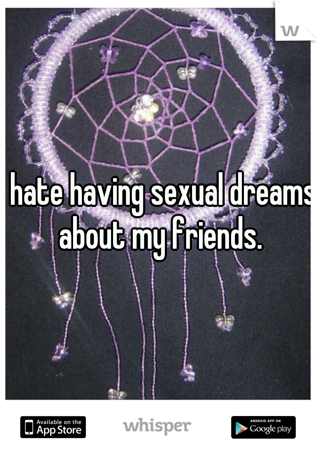 I hate having sexual dreams about my friends.