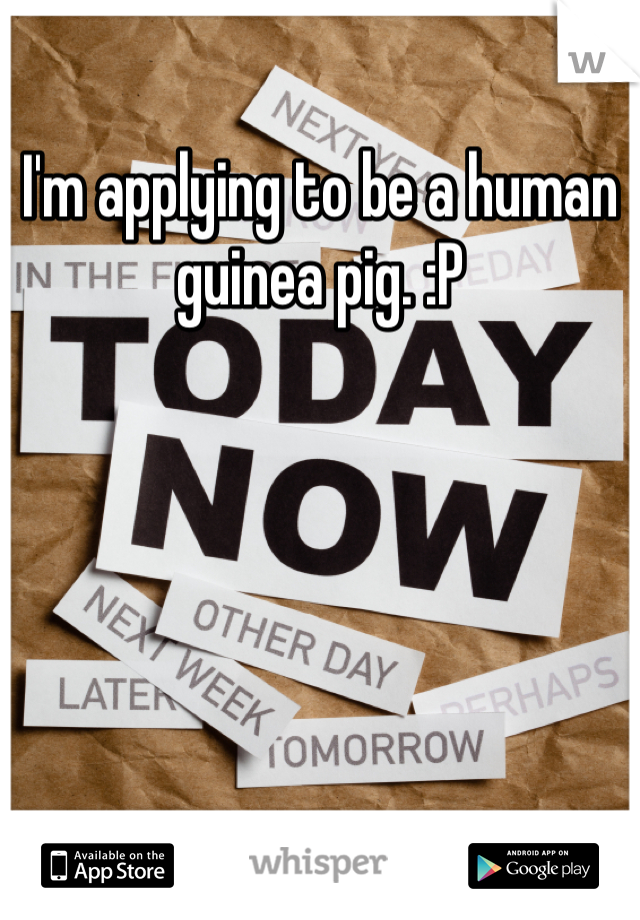 I'm applying to be a human guinea pig. :P