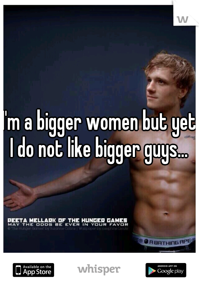 I'm a bigger women but yet I do not like bigger guys... 