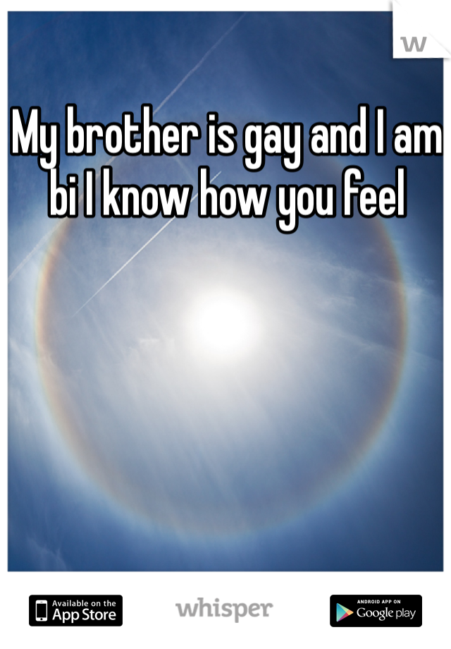 My brother is gay and I am bi I know how you feel
