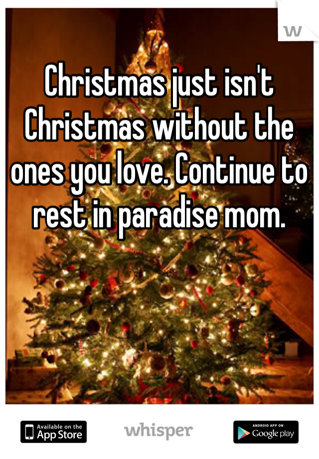 Christmas just isn't Christmas without the ones you love. Continue to rest in paradise mom. 