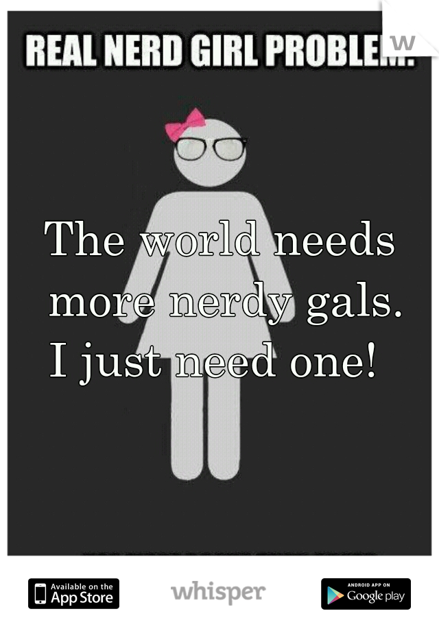The world needs more nerdy gals.
I just need one! 