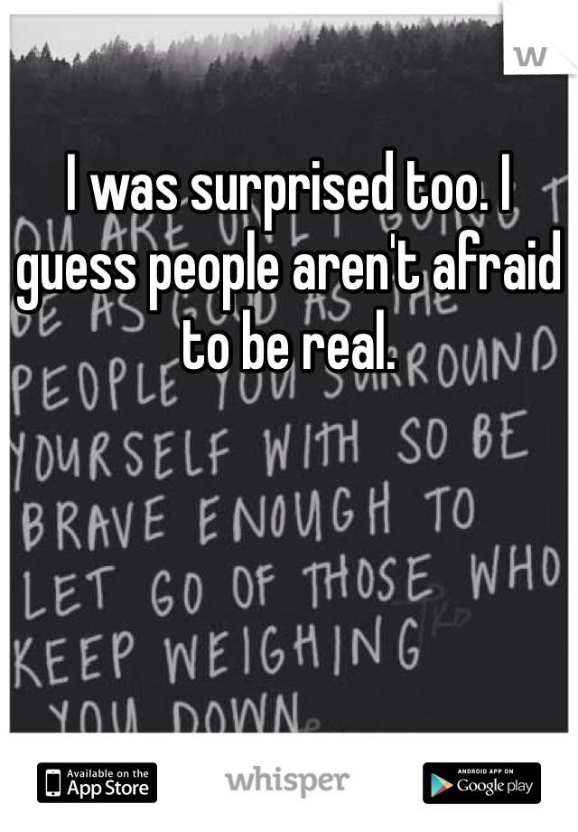 I was surprised too. I guess people aren't afraid to be real. 