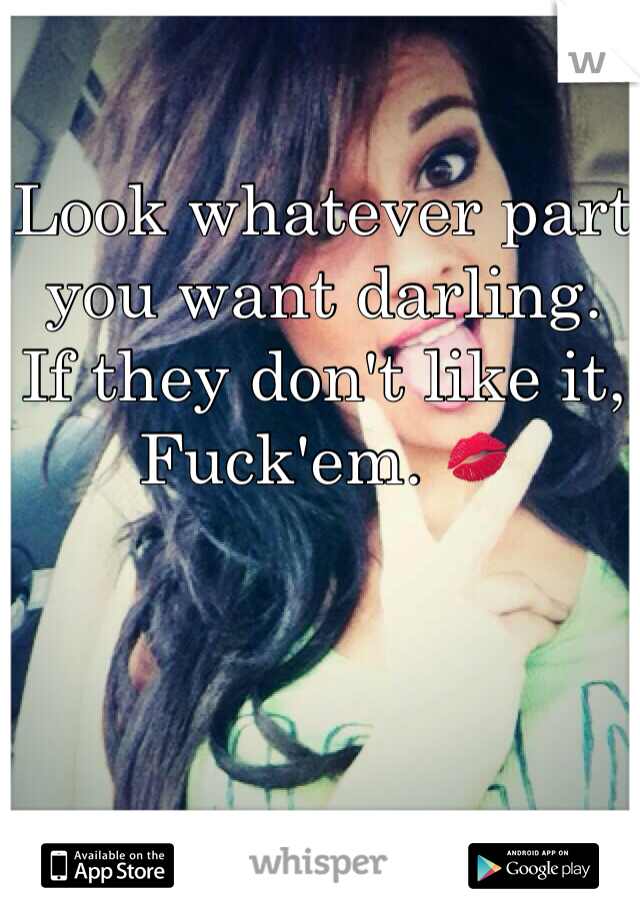 Look whatever part you want darling. 
If they don't like it, 
Fuck'em. 💋