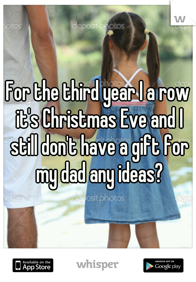 For the third year I a row it's Christmas Eve and I still don't have a gift for my dad any ideas?