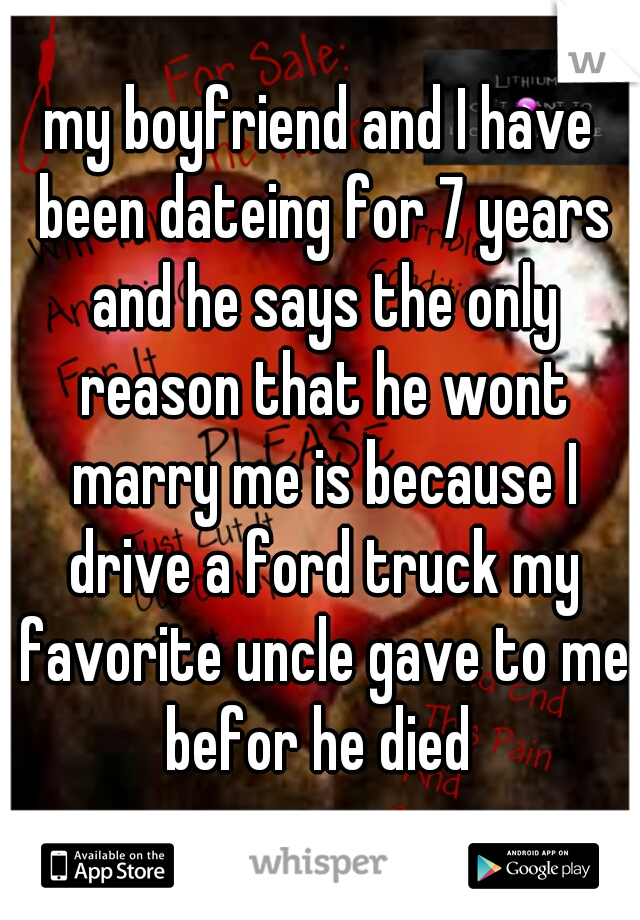 my boyfriend and I have been dateing for 7 years and he says the only reason that he wont marry me is because I drive a ford truck my favorite uncle gave to me befor he died 