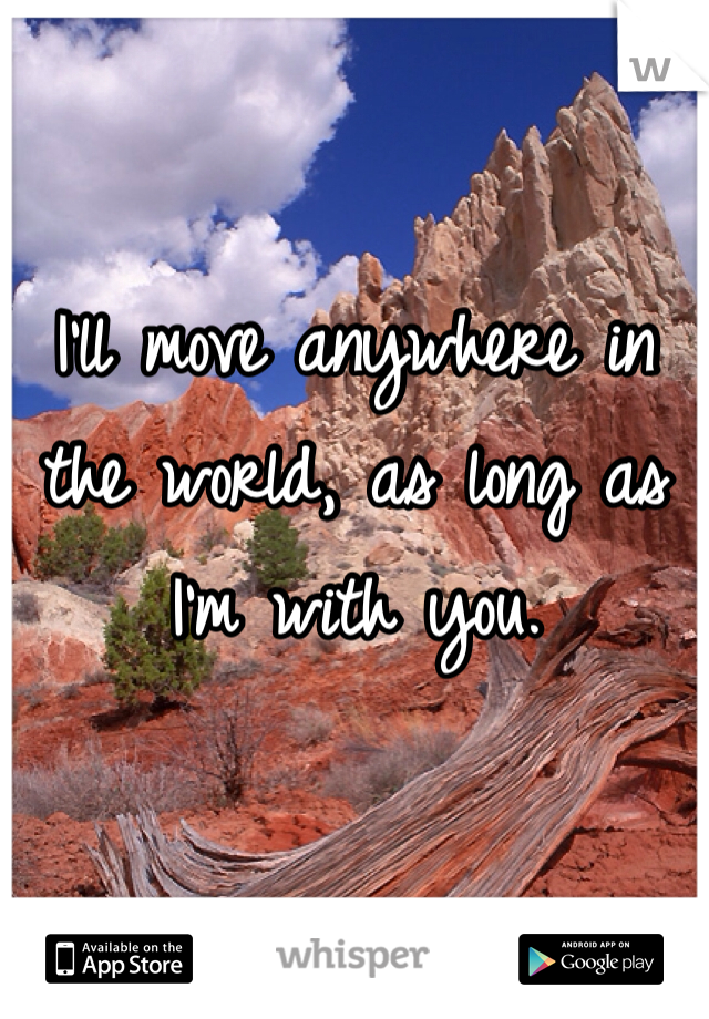 I'll move anywhere in the world, as long as I'm with you. 