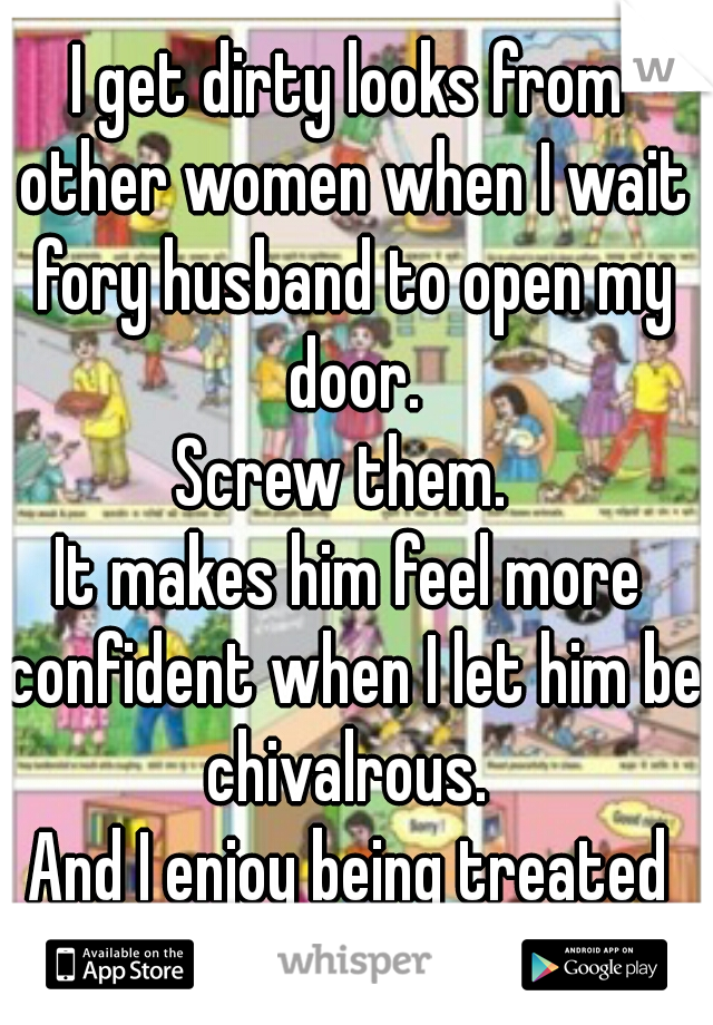 I get dirty looks from other women when I wait fory husband to open my door.
Screw them. 
It makes him feel more confident when I let him be chivalrous. 
And I enjoy being treated well.
 