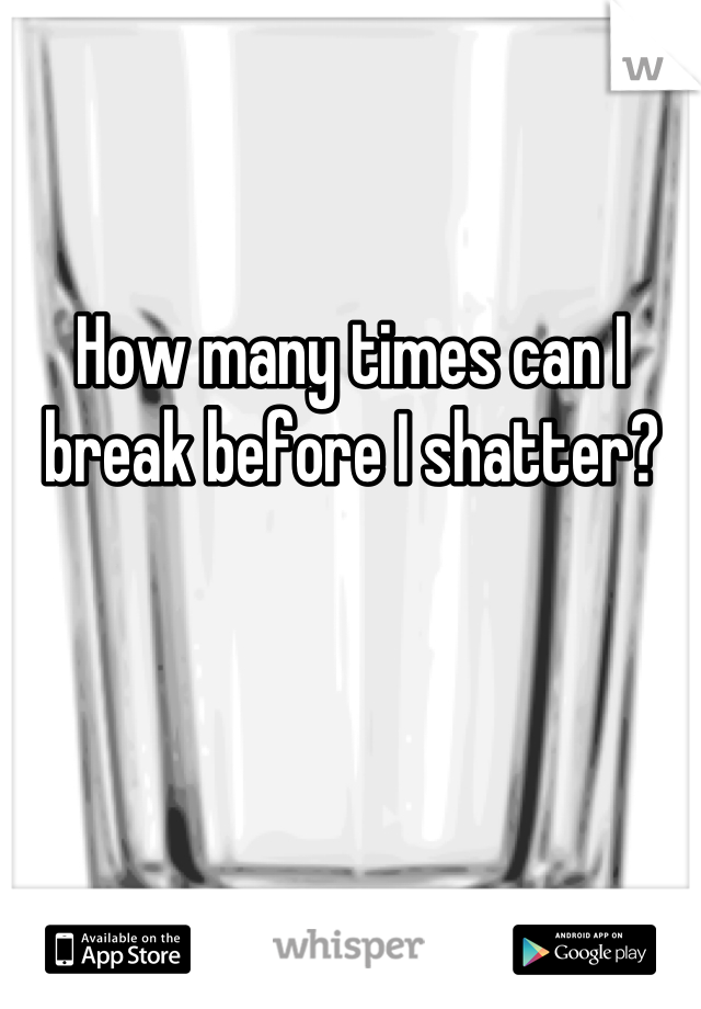 How many times can I break before I shatter?