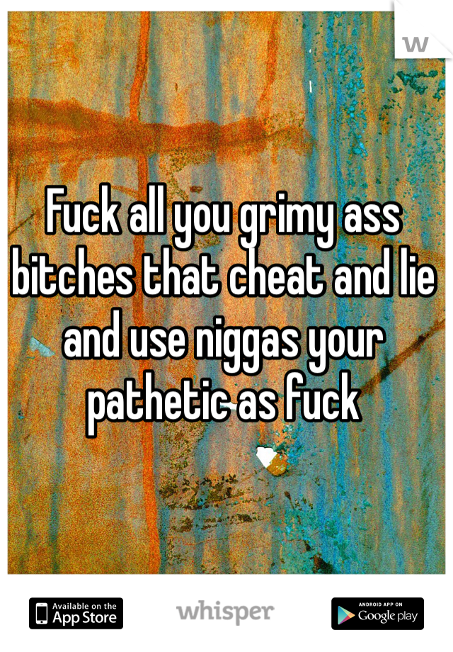 Fuck all you grimy ass bitches that cheat and lie and use niggas your pathetic as fuck